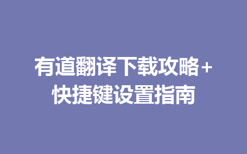 有道翻译下载攻略+快捷键设置指南 有道翻译下载攻略+快捷键设置指南 一