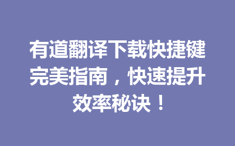 有道翻译下载快捷键完美指南，快速提升效率秘诀！ 一