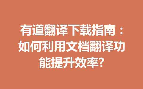 有道翻译下载指南：如何利用文档翻译功能提升效率? 一