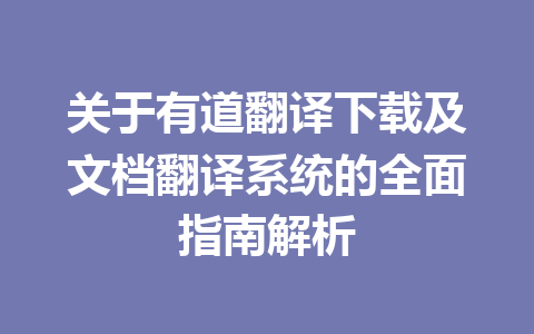 关于有道翻译下载及文档翻译系统的全面指南解析 关于有道翻译下载及文档翻译系统的全面指南解析 一