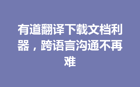 有道翻译下载文档利器,跨语言沟通不再难 有道翻译下载文档利器,跨语言沟通不再难 一