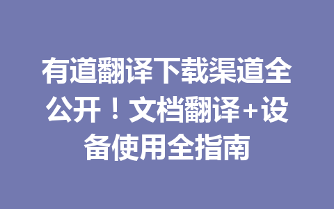 有道翻译下载渠道全公开!文档翻译+设备使用全指南 有道翻译下载渠道全公开!文档翻译+设备使用全指南 一