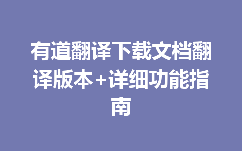有道翻译下载文档翻译版本+详细功能指南 有道翻译下载文档翻译版本+详细功能指南 一