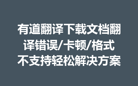 有道翻译下载文档翻译错误/卡顿/格式不支持轻松解决方案 一