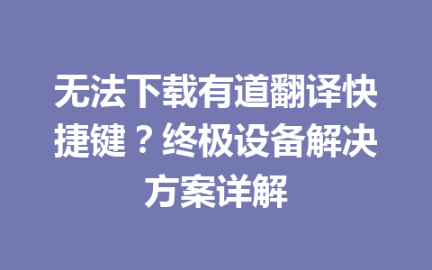 无法下载有道翻译快捷键?终极设备解决方案详解 无法下载有道翻译快捷键?终极设备解决方案详解 一