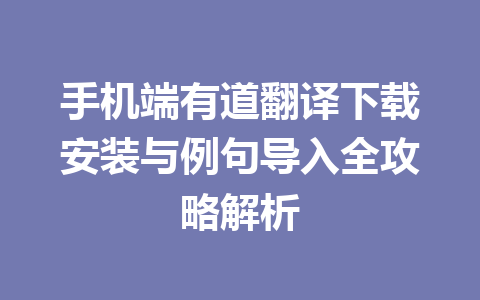 手机端有道翻译下载安装与例句导入全攻略解析 手机端有道翻译下载安装与例句导入全攻略解析 一