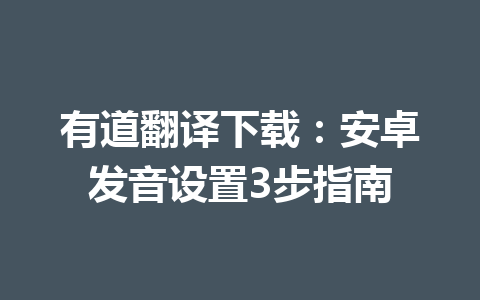 有道翻译下载:安卓发音设置3步指南 有道翻译下载:安卓发音设置3步指南 一