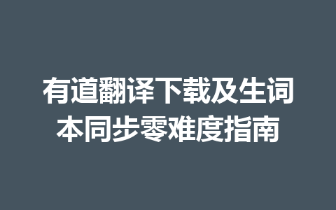 有道翻译下载及生词本同步零难度指南 一