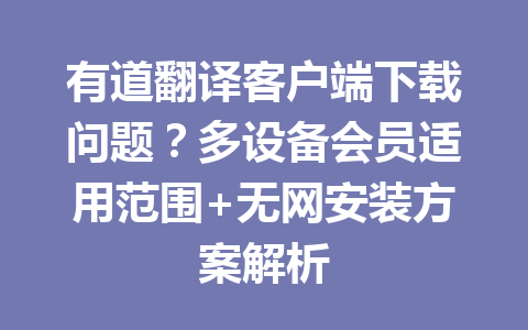 有道翻译客户端下载问题？多设备会员适用范围+无网安装方案解析 一