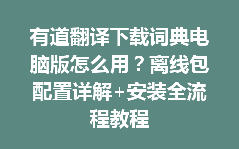 有道翻译下载词典电脑版怎么用?离线包配置详解+安装全流程教程 有道翻译下载词典电脑版怎么用?离线包配置详解+安装全流程教程 一