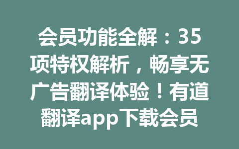会员功能全解:35项特权解析,畅享无广告翻译体验!有道翻译app下载会员专属特权详解 会员功能全解:35项特权解析,畅享无广告翻译体验!有道翻译app下载会员专属特权详解 一