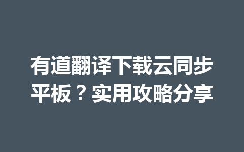 有道翻译下载云同步平板？实用攻略分享 一