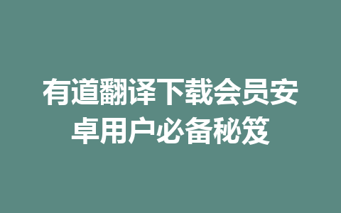 有道翻译下载会员安卓用户必备秘笈 有道翻译下载会员安卓用户必备秘笈 一