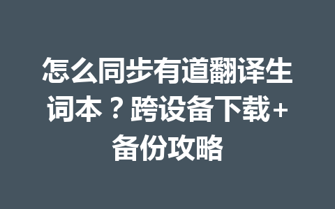怎么同步有道翻译生词本？跨设备下载+备份攻略 一