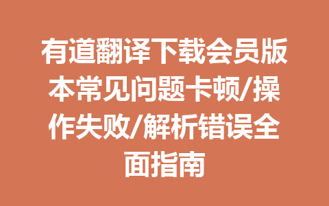 有道翻译下载会员版本常见问题卡顿/操作失败/解析错误全面指南 有道翻译下载会员版本常见问题卡顿/操作失败/解析错误全面指南 一
