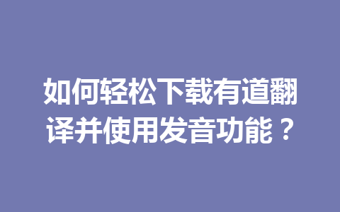 如何轻松下载有道翻译并使用发音功能？ 一