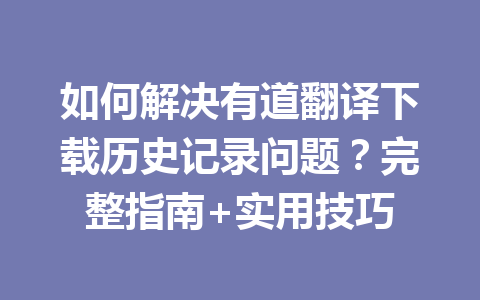 如何解决有道翻译下载历史记录问题？完整指南+实用技巧 一