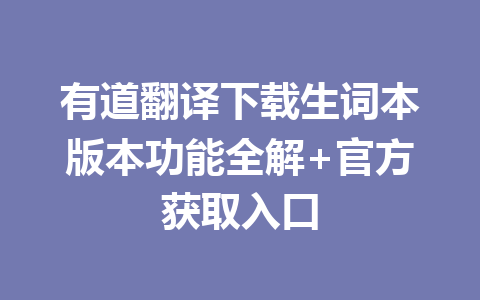 有道翻译下载生词本版本功能全解+官方获取入口 一