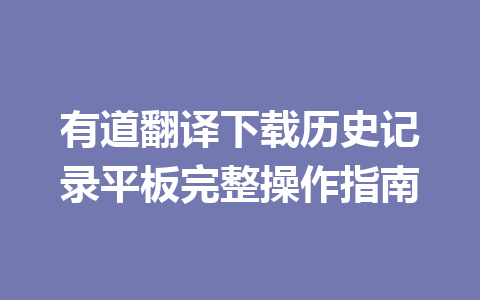 有道翻译下载历史记录平板完整操作指南 一