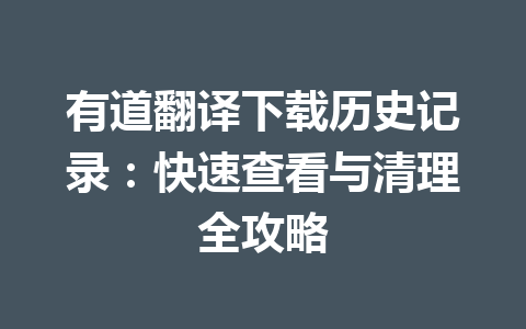 有道翻译下载历史记录:快速查看与清理全攻略 有道翻译下载历史记录:快速查看与清理全攻略 一