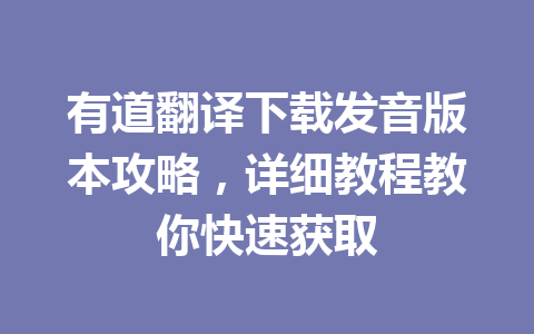 有道翻译下载发音版本攻略,详细教程教你快速获取 有道翻译下载发音版本攻略,详细教程教你快速获取 一