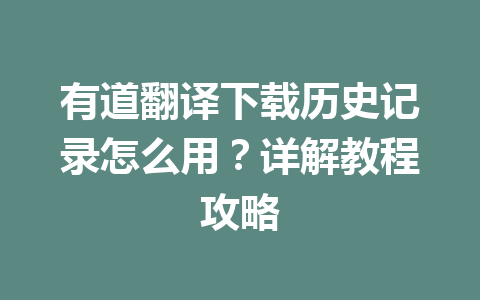 有道翻译下载历史记录怎么用?详解教程攻略 有道翻译下载历史记录怎么用?详解教程攻略 一