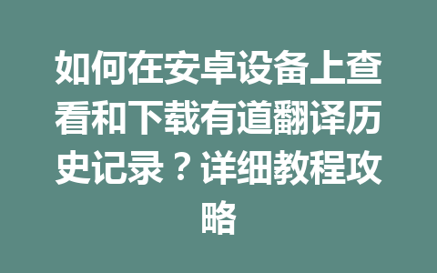 如何在安卓设备上查看和下载有道翻译历史记录？详细教程攻略 一