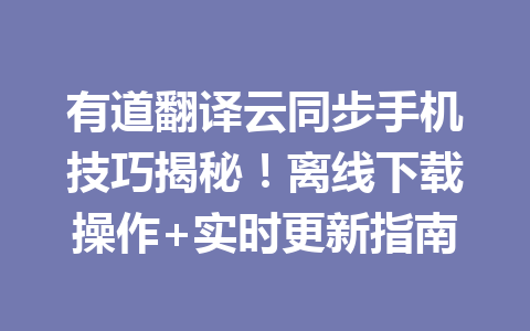 有道翻译云同步手机技巧揭秘！离线下载操作+实时更新指南 一