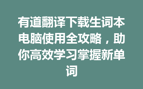 有道翻译下载生词本电脑使用全攻略，助你高效学习掌握新单词 一
