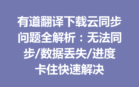 有道翻译下载云同步问题全解析:无法同步/数据丢失/进度卡住快速解决 有道翻译下载云同步问题全解析:无法同步/数据丢失/进度卡住快速解决 一