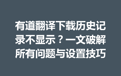 有道翻译下载历史记录不显示?一文破解所有问题与设置技巧 有道翻译下载历史记录不显示?一文破解所有问题与设置技巧 一