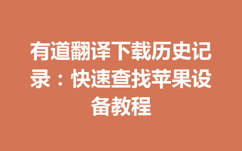 有道翻译下载历史记录:快速查找苹果设备教程 有道翻译下载历史记录:快速查找苹果设备教程 一