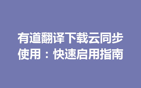 有道翻译下载云同步使用:快速启用指南 有道翻译下载云同步使用:快速启用指南 一