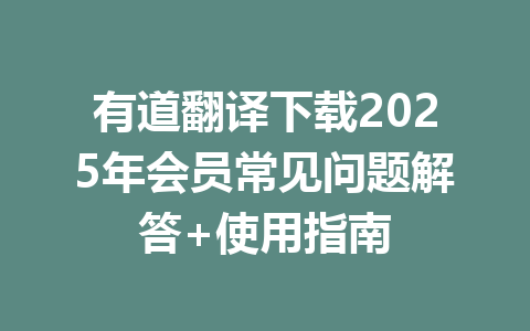 有道翻译下载2025年会员常见问题解答+使用指南 有道翻译下载2025年会员常见问题解答+使用指南 一