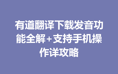 有道翻译下载发音功能全解+支持手机操作详攻略 有道翻译下载发音功能全解+支持手机操作详攻略 一