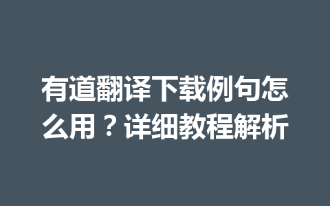 有道翻译下载例句怎么用?详细教程解析 有道翻译下载例句怎么用?详细教程解析 一