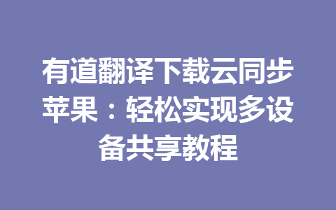 有道翻译下载云同步苹果：轻松实现多设备共享教程 一