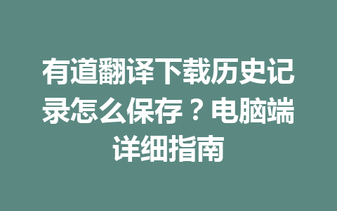 有道翻译下载历史记录怎么保存?电脑端详细指南 有道翻译下载历史记录怎么保存?电脑端详细指南 一