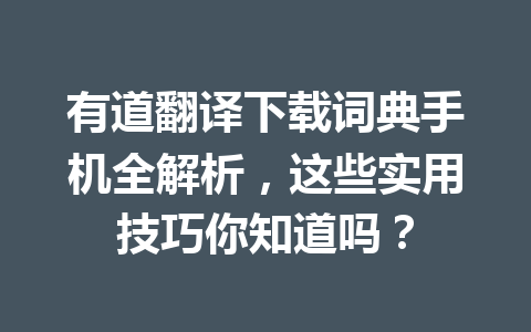 有道翻译下载词典手机全解析,这些实用技巧你知道吗? 有道翻译下载词典手机全解析,这些实用技巧你知道吗? 一