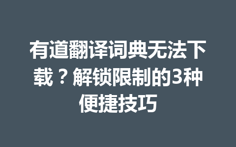 有道翻译词典无法下载？解锁限制的3种便捷技巧 一