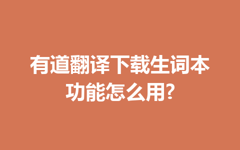 有道翻译下载生词本功能怎么用? 有道翻译下载生词本功能怎么用? 一