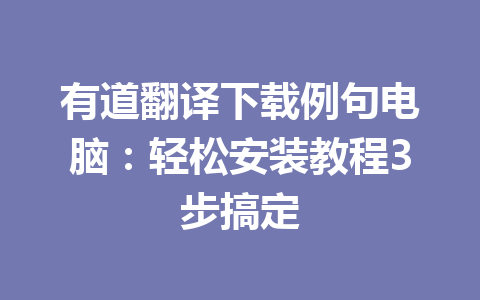 有道翻译下载例句电脑:轻松安装教程3步搞定 有道翻译下载例句电脑:轻松安装教程3步搞定 一