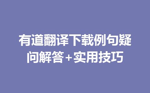 有道翻译下载例句疑问解答+实用技巧 有道翻译下载例句疑问解答+实用技巧 一