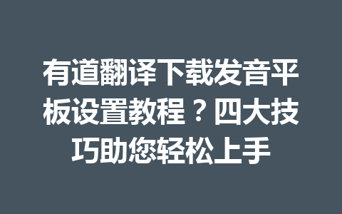 有道翻译下载发音平板设置教程?四大技巧助您轻松上手 有道翻译下载发音平板设置教程?四大技巧助您轻松上手 一
