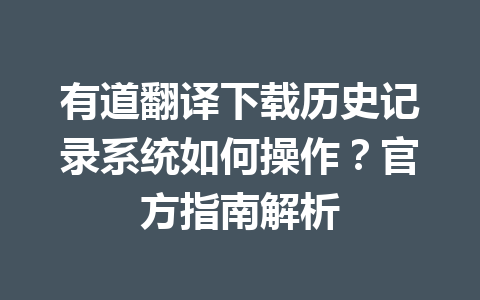 有道翻译下载历史记录系统如何操作？官方指南解析 一