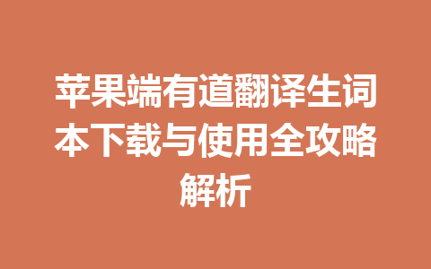 苹果端有道翻译生词本下载与使用全攻略解析 苹果端有道翻译生词本下载与使用全攻略解析 一