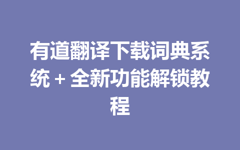 有道翻译下载词典系统+全新功能解锁教程 有道翻译下载词典系统+全新功能解锁教程 一