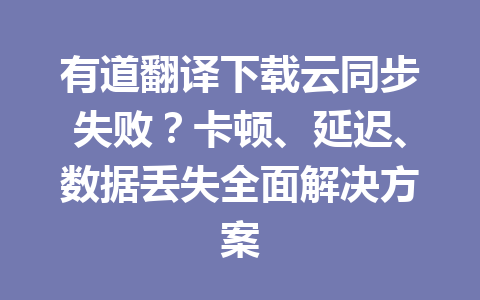 有道翻译下载云同步失败？卡顿、延迟、数据丢失全面解决方案 一