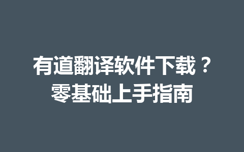 有道翻译软件下载?零基础上手指南 有道翻译软件下载?零基础上手指南 一