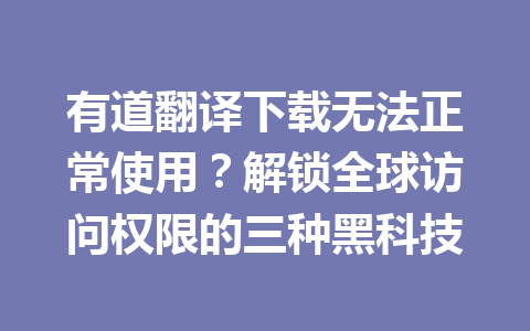 有道翻译下载无法正常使用?解锁全球访问权限的三种黑科技 有道翻译下载无法正常使用?解锁全球访问权限的三种黑科技 一